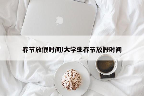 春节放假时间/大学生春节放假时间