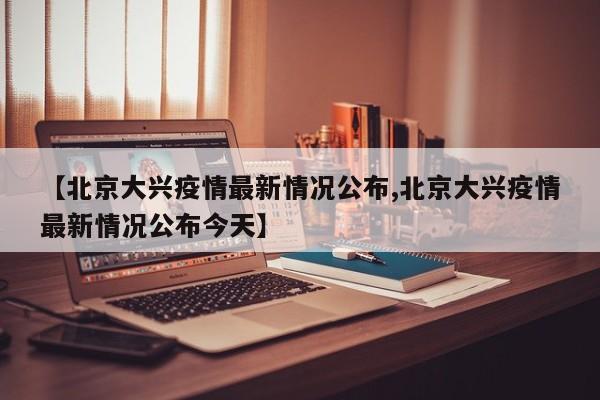 【北京大兴疫情最新情况公布,北京大兴疫情最新情况公布今天】