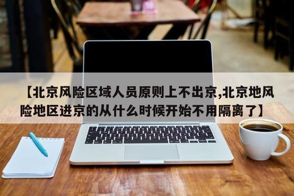 【北京风险区域人员原则上不出京,北京地风险地区进京的从什么时候开始不用隔离了】