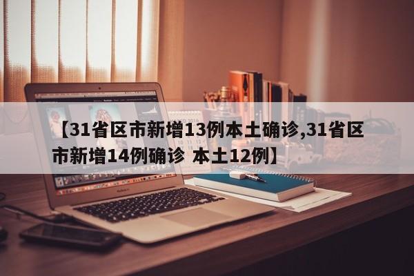 【31省区市新增13例本土确诊,31省区市新增14例确诊 本土12例】