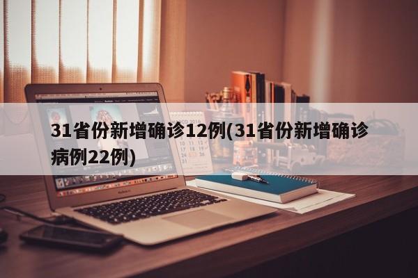 31省份新增确诊12例(31省份新增确诊病例22例)