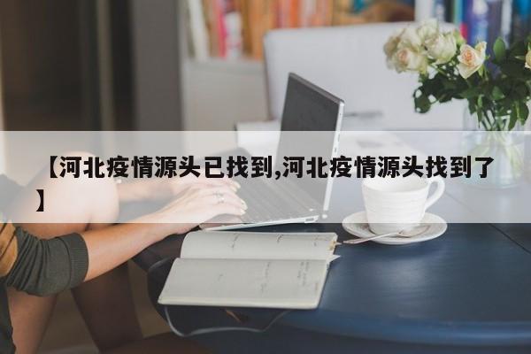 【河北疫情源头已找到,河北疫情源头找到了】