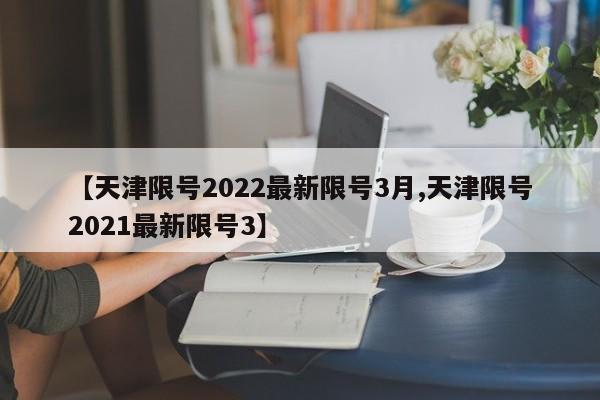 【天津限号2022最新限号3月,天津限号2021最新限号3】