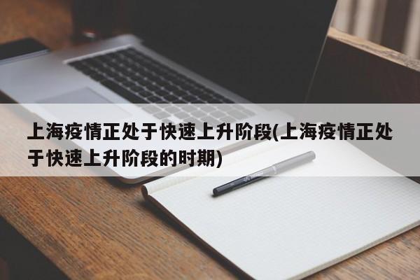 上海疫情正处于快速上升阶段(上海疫情正处于快速上升阶段的时期)