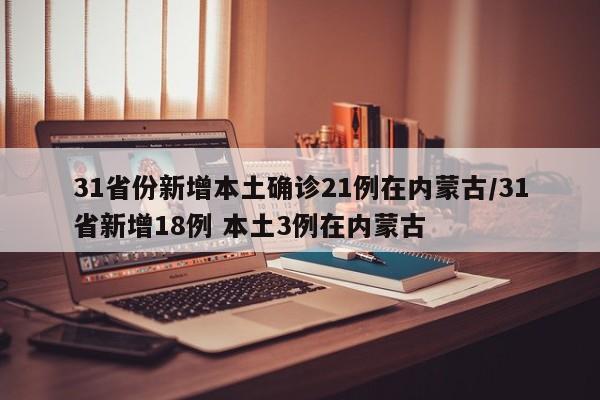 31省份新增本土确诊21例在内蒙古/31省新增18例 本土3例在内蒙古