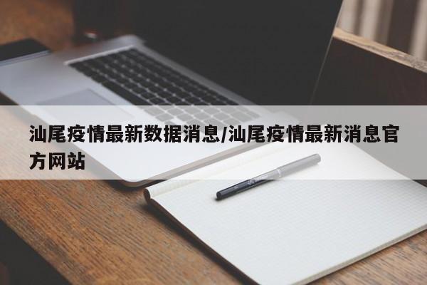 汕尾疫情最新数据消息/汕尾疫情最新消息官方网站