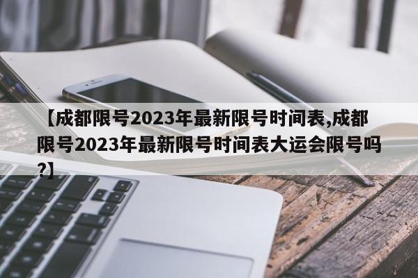 【成都限号2023年最新限号时间表,成都限号2023年最新限号时间表大运会限号吗?】