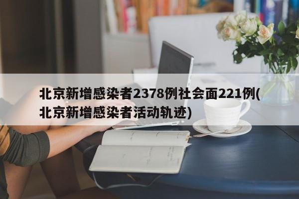 北京新增感染者2378例社会面221例(北京新增感染者活动轨迹)