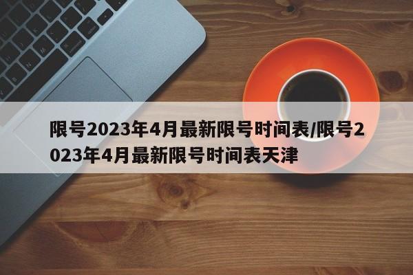 限号2023年4月最新限号时间表/限号2023年4月最新限号时间表天津