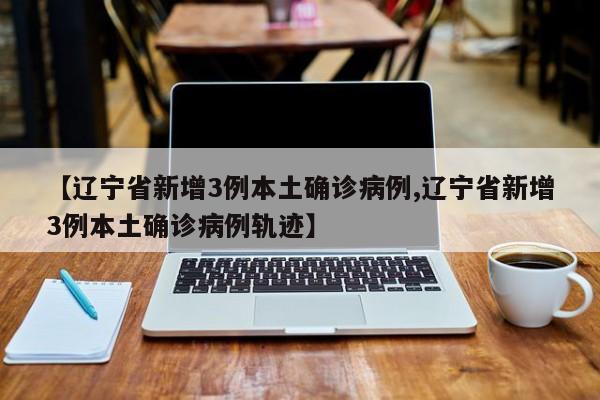 【辽宁省新增3例本土确诊病例,辽宁省新增3例本土确诊病例轨迹】