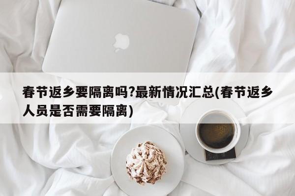 春节返乡要隔离吗?最新情况汇总(春节返乡人员是否需要隔离)