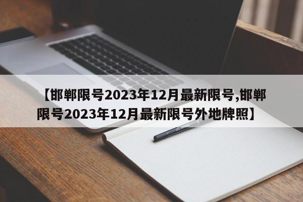 【邯郸限号2023年12月最新限号,邯郸限号2023年12月最新限号外地牌照】