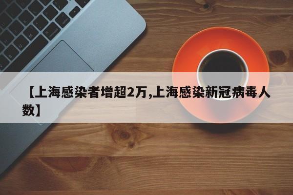 【上海感染者增超2万,上海感染新冠病毒人数】