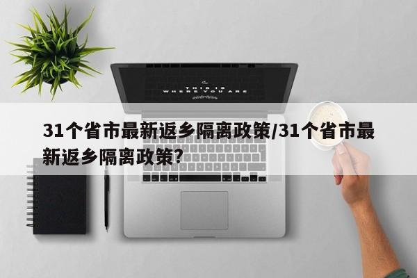 31个省市最新返乡隔离政策/31个省市最新返乡隔离政策?