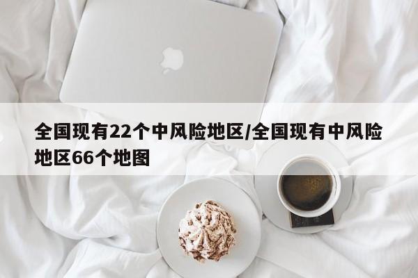 全国现有22个中风险地区/全国现有中风险地区66个地图