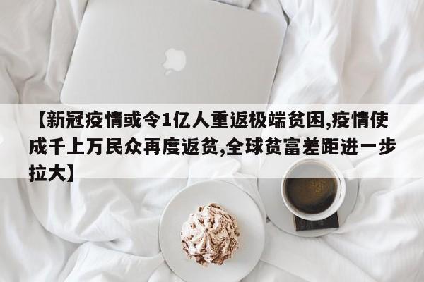 【新冠疫情或令1亿人重返极端贫困,疫情使成千上万民众再度返贫,全球贫富差距进一步拉大】