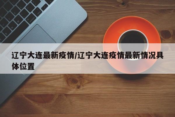 辽宁大连最新疫情/辽宁大连疫情最新情况具体位置