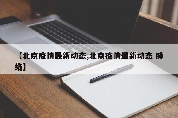 【北京疫情最新动态,北京疫情最新动态 脉络】