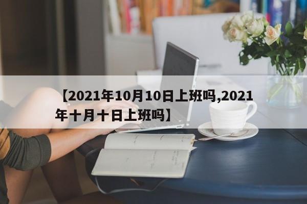 【2021年10月10日上班吗,2021年十月十日上班吗】