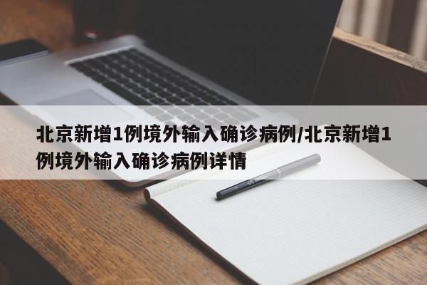 北京新增1例境外输入确诊病例/北京新增1例境外输入确诊病例详情