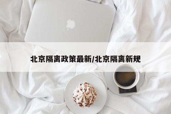 北京隔离政策最新/北京隔离新规