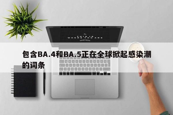 包含BA.4和BA.5正在全球掀起感染潮的词条