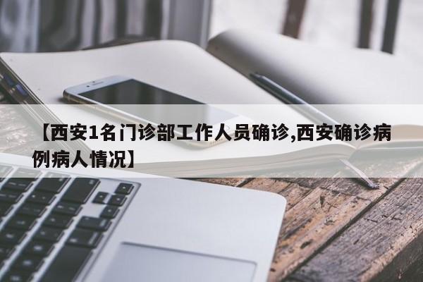 【西安1名门诊部工作人员确诊,西安确诊病例病人情况】