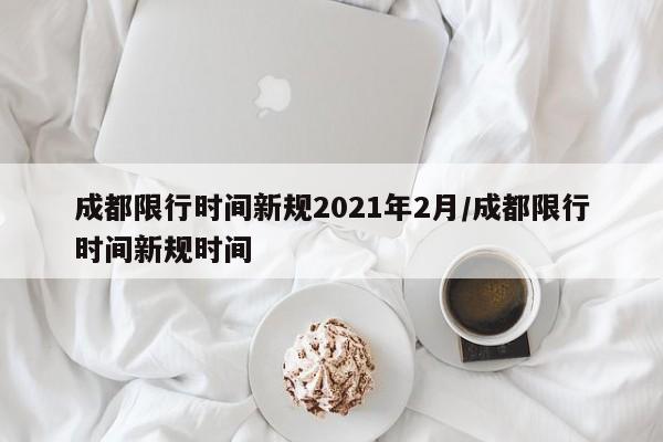 成都限行时间新规2021年2月/成都限行时间新规时间