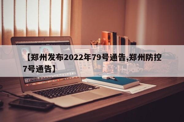 【郑州发布2022年79号通告,郑州防控7号通告】