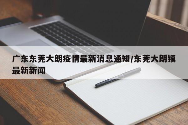 广东东莞大朗疫情最新消息通知/东莞大朗镇最新新闻