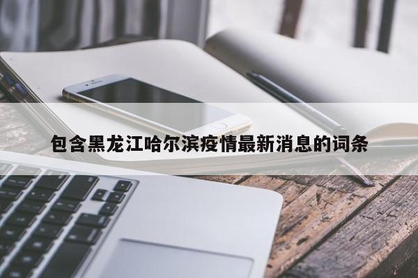 包含黑龙江哈尔滨疫情最新消息的词条