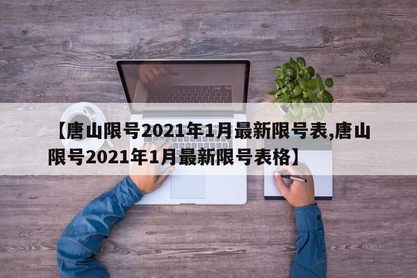 【唐山限号2021年1月最新限号表,唐山限号2021年1月最新限号表格】