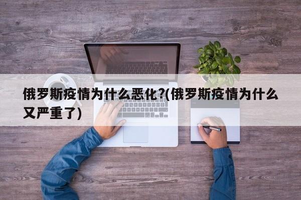 俄罗斯疫情为什么恶化?(俄罗斯疫情为什么又严重了)