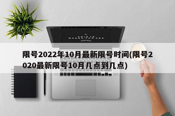 限号2022年10月最新限号时间(限号2020最新限号10月几点到几点)