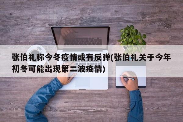 张伯礼称今冬疫情或有反弹(张伯礼关于今年初冬可能出现第二波疫情)