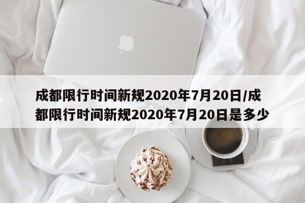 成都限行时间新规2020年7月20日/成都限行时间新规2020年7月20日是多少