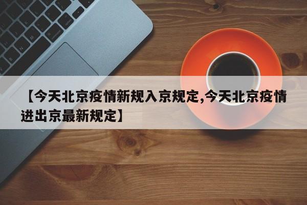 【今天北京疫情新规入京规定,今天北京疫情进出京最新规定】