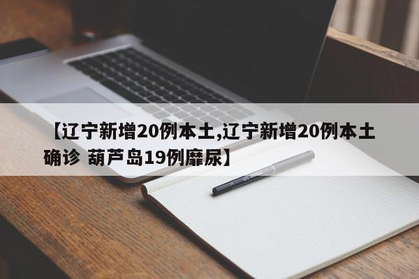 【辽宁新增20例本土,辽宁新增20例本土确诊 葫芦岛19例靡尿】