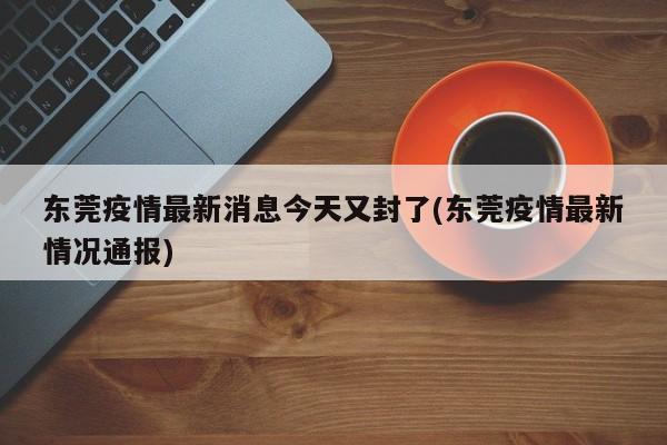 东莞疫情最新消息今天又封了(东莞疫情最新情况通报)