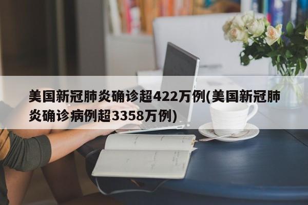 美国新冠肺炎确诊超422万例(美国新冠肺炎确诊病例超3358万例)