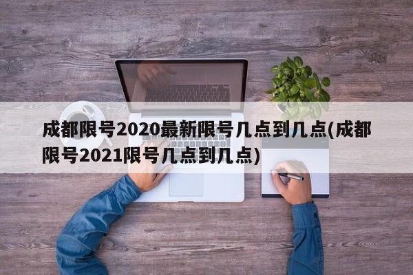 成都限号2020最新限号几点到几点(成都限号2021限号几点到几点)