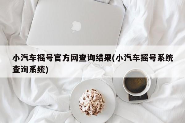 小汽车摇号官方网查询结果(小汽车摇号系统查询系统)