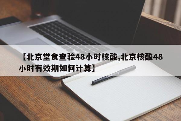 【北京堂食查验48小时核酸,北京核酸48小时有效期如何计算】