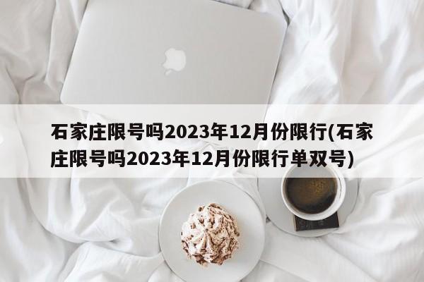 石家庄限号吗2023年12月份限行(石家庄限号吗2023年12月份限行单双号)