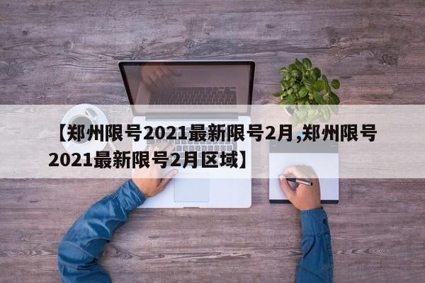 【郑州限号2021最新限号2月,郑州限号2021最新限号2月区域】