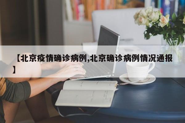 【北京疫情确诊病例,北京确诊病例情况通报】