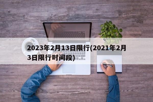 2023年2月13日限行(2021年2月3日限行时间段)