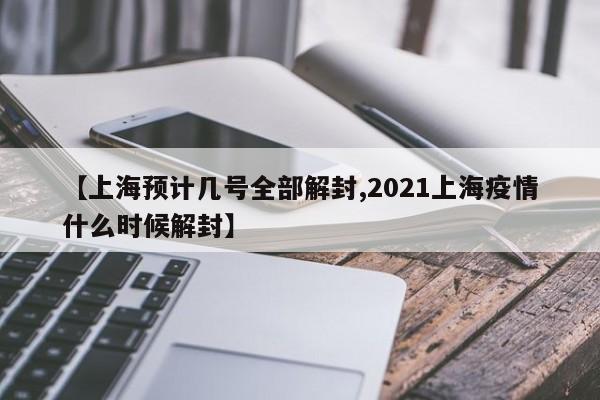 【上海预计几号全部解封,2021上海疫情什么时候解封】