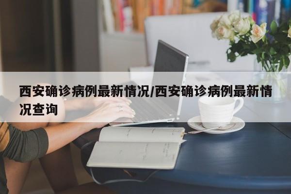 西安确诊病例最新情况/西安确诊病例最新情况查询