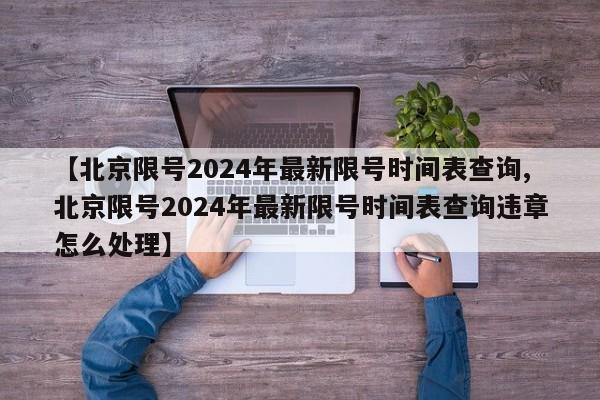 【北京限号2024年最新限号时间表查询,北京限号2024年最新限号时间表查询违章怎么处理】